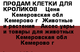 ПРОДАМ КЛЕТКИ ДЛЯ  КРОЛИКОВ5 › Цена ­ 500 - Кемеровская обл., Кемерово г. Животные и растения » Аксесcуары и товары для животных   . Кемеровская обл.,Кемерово г.